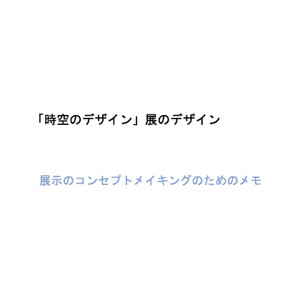 展示のコンセプトメイキングのためのメモ「時空のデザイン」展のデザイン