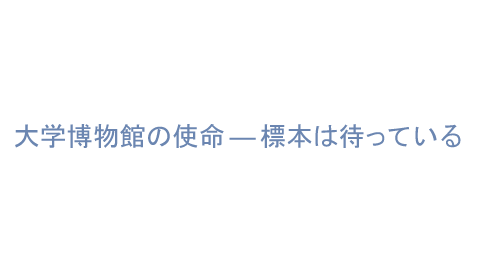 大学博物館の使命-標本は待っている